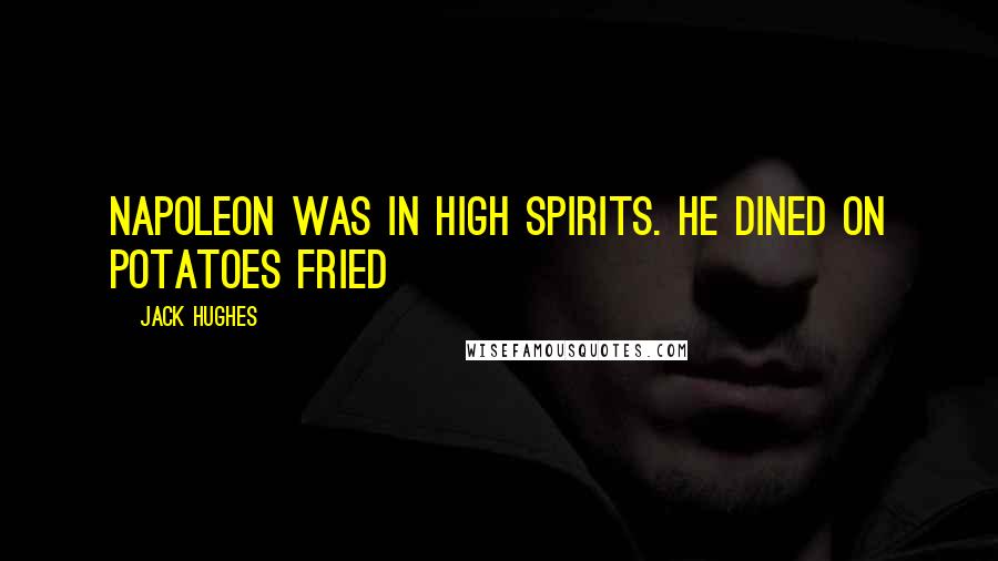 Jack Hughes Quotes: Napoleon was in high spirits. He dined on potatoes fried