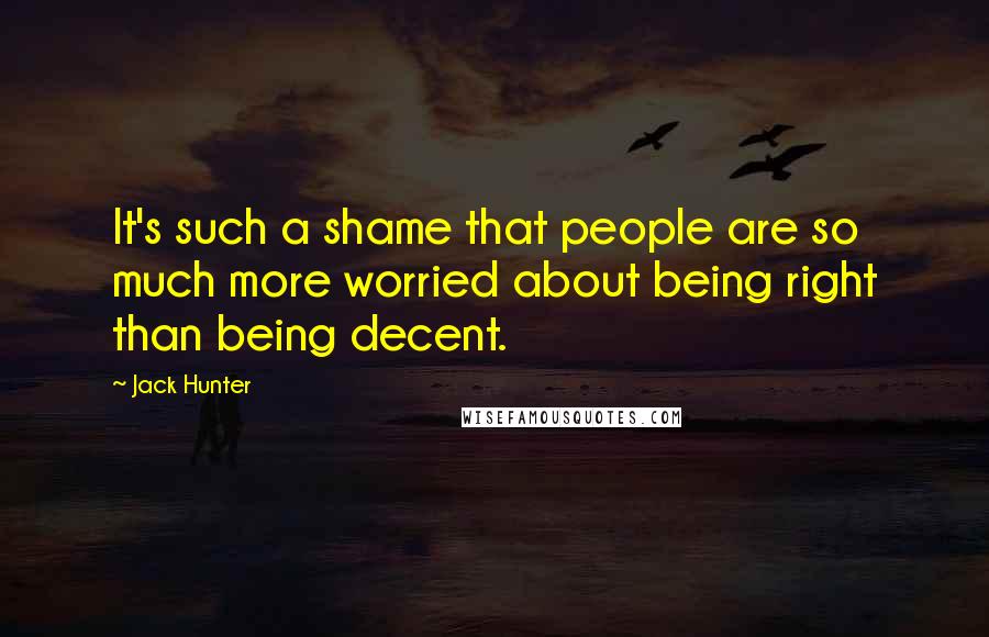 Jack Hunter Quotes: It's such a shame that people are so much more worried about being right than being decent.