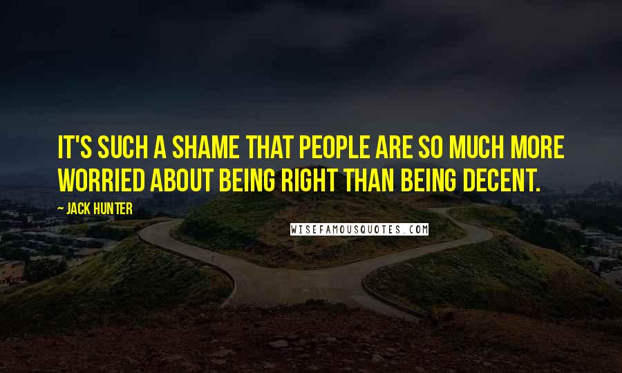 Jack Hunter Quotes: It's such a shame that people are so much more worried about being right than being decent.