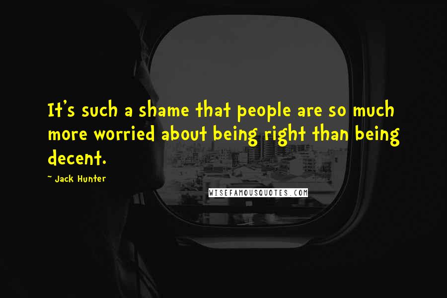 Jack Hunter Quotes: It's such a shame that people are so much more worried about being right than being decent.