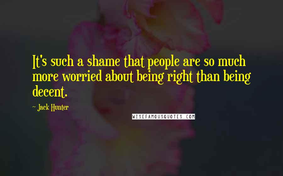 Jack Hunter Quotes: It's such a shame that people are so much more worried about being right than being decent.