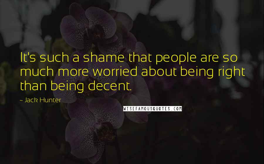 Jack Hunter Quotes: It's such a shame that people are so much more worried about being right than being decent.