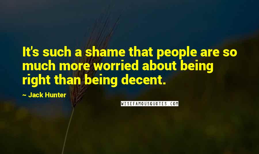 Jack Hunter Quotes: It's such a shame that people are so much more worried about being right than being decent.
