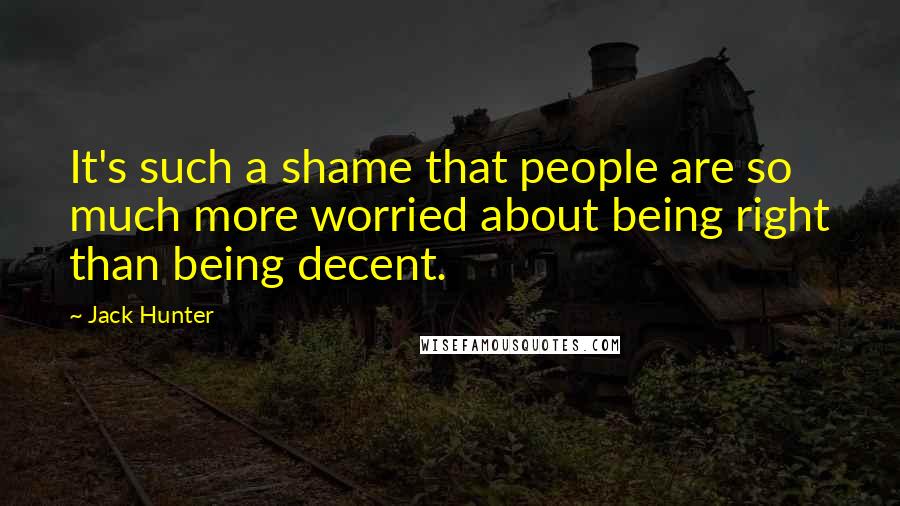 Jack Hunter Quotes: It's such a shame that people are so much more worried about being right than being decent.