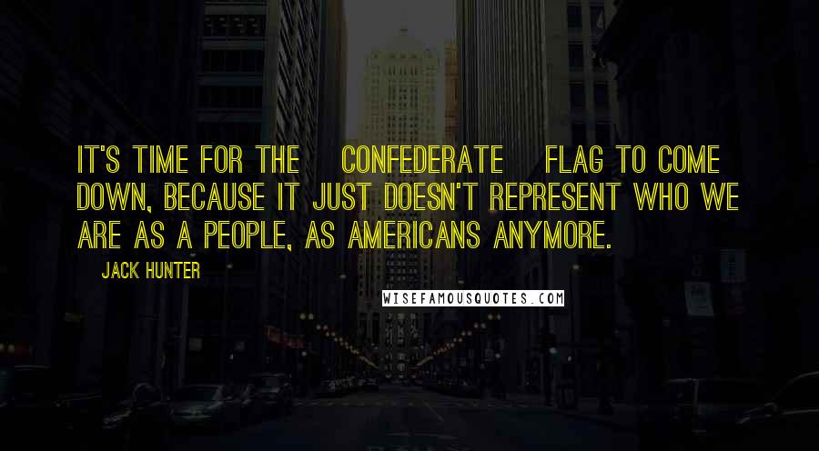 Jack Hunter Quotes: It's time for the [Confederate] Flag to come down, because it just doesn't represent who we are as a people, as Americans anymore.