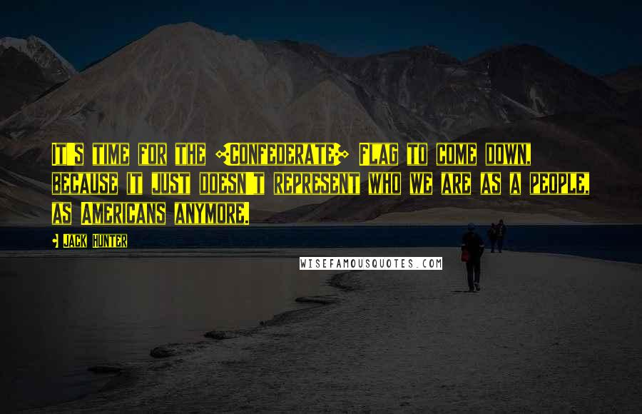 Jack Hunter Quotes: It's time for the [Confederate] Flag to come down, because it just doesn't represent who we are as a people, as Americans anymore.