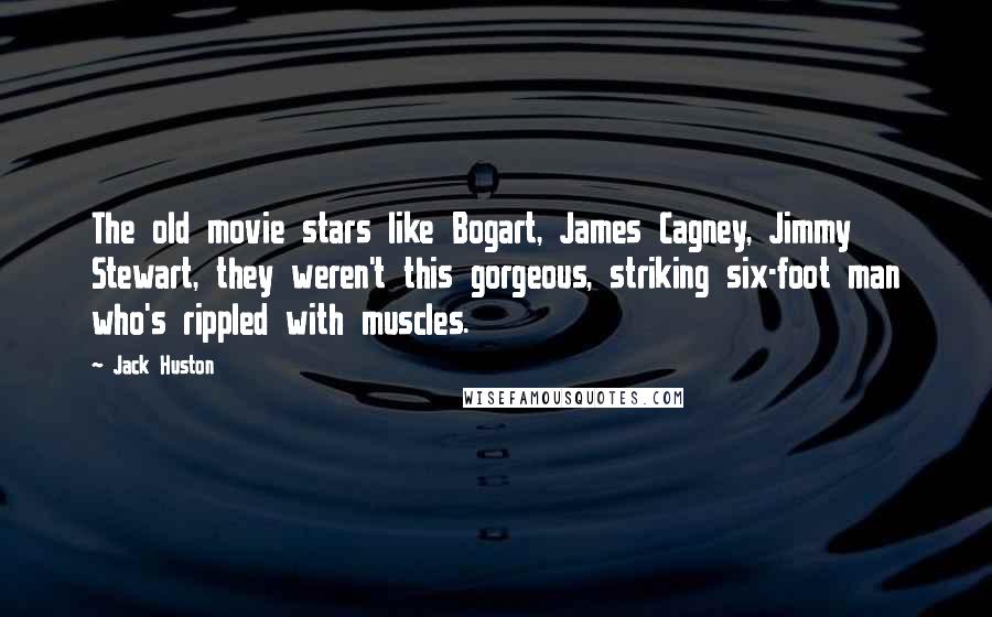 Jack Huston Quotes: The old movie stars like Bogart, James Cagney, Jimmy Stewart, they weren't this gorgeous, striking six-foot man who's rippled with muscles.