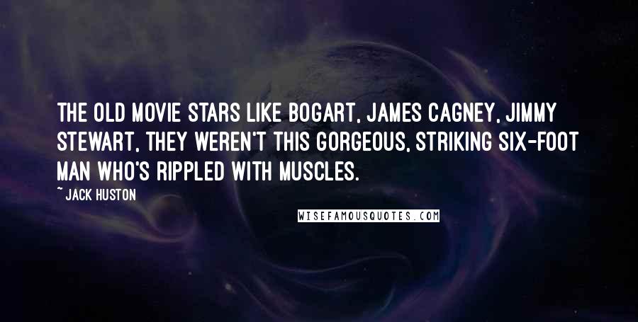 Jack Huston Quotes: The old movie stars like Bogart, James Cagney, Jimmy Stewart, they weren't this gorgeous, striking six-foot man who's rippled with muscles.