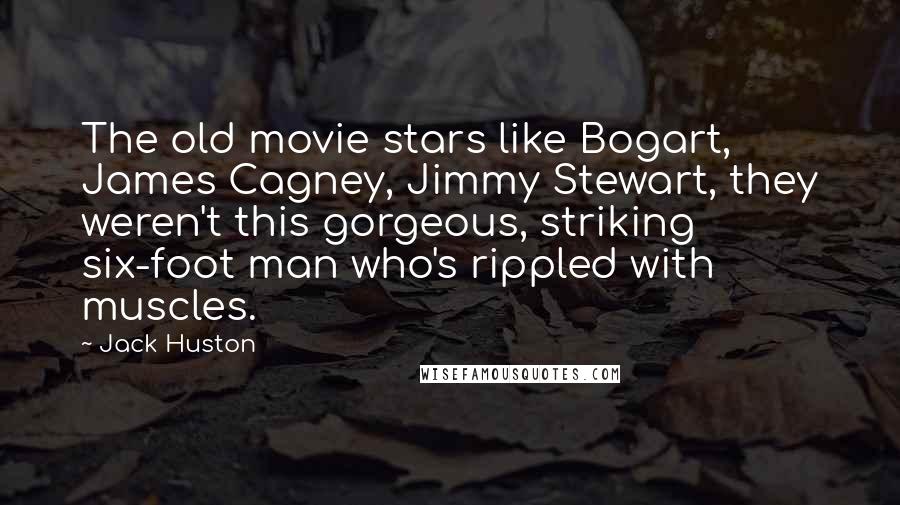 Jack Huston Quotes: The old movie stars like Bogart, James Cagney, Jimmy Stewart, they weren't this gorgeous, striking six-foot man who's rippled with muscles.