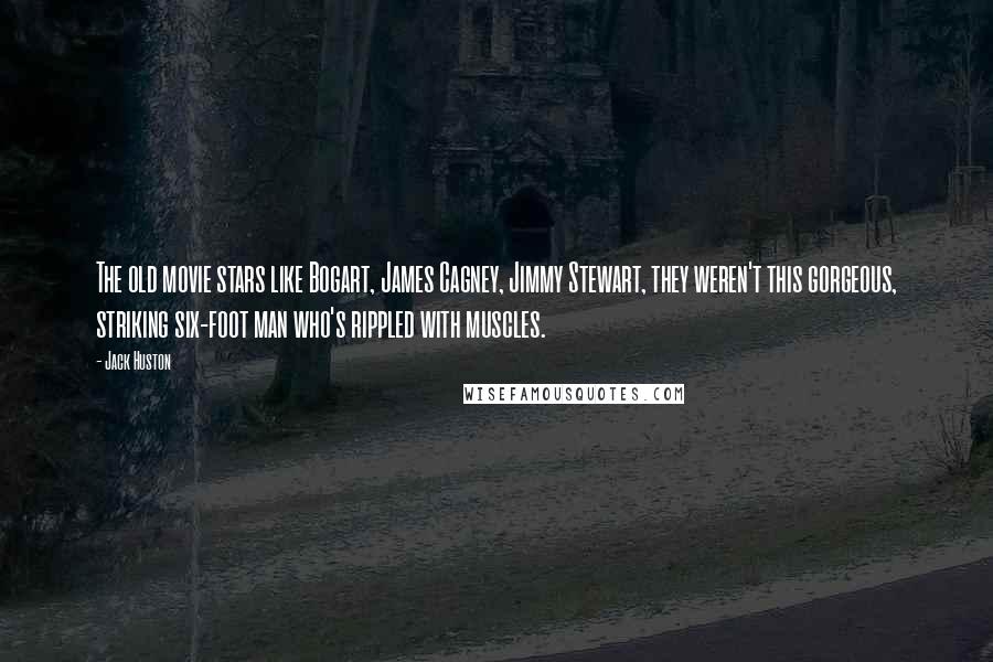 Jack Huston Quotes: The old movie stars like Bogart, James Cagney, Jimmy Stewart, they weren't this gorgeous, striking six-foot man who's rippled with muscles.