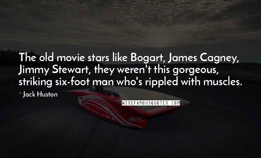Jack Huston Quotes: The old movie stars like Bogart, James Cagney, Jimmy Stewart, they weren't this gorgeous, striking six-foot man who's rippled with muscles.