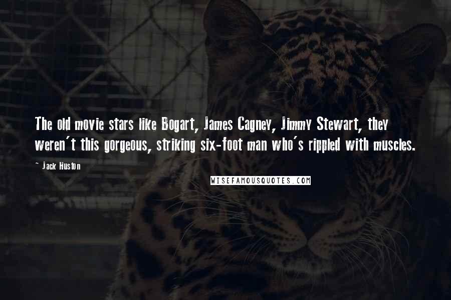 Jack Huston Quotes: The old movie stars like Bogart, James Cagney, Jimmy Stewart, they weren't this gorgeous, striking six-foot man who's rippled with muscles.
