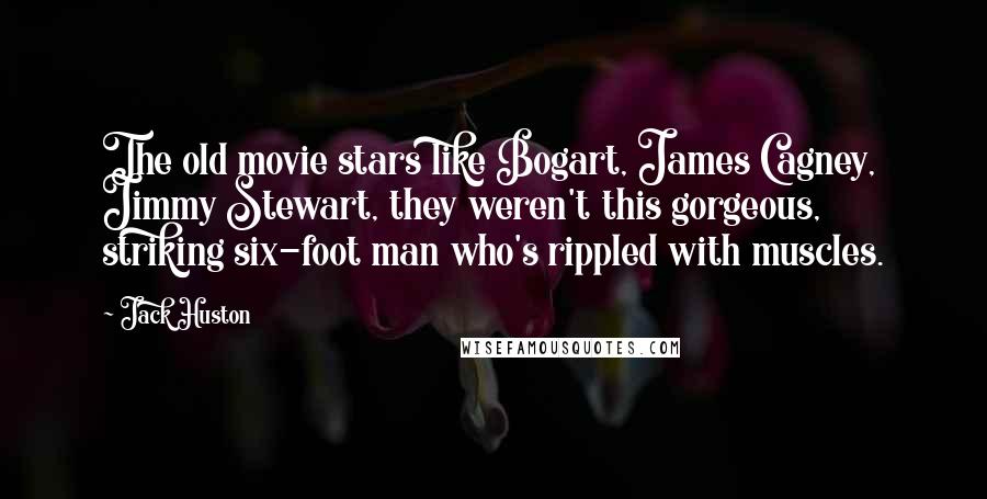 Jack Huston Quotes: The old movie stars like Bogart, James Cagney, Jimmy Stewart, they weren't this gorgeous, striking six-foot man who's rippled with muscles.