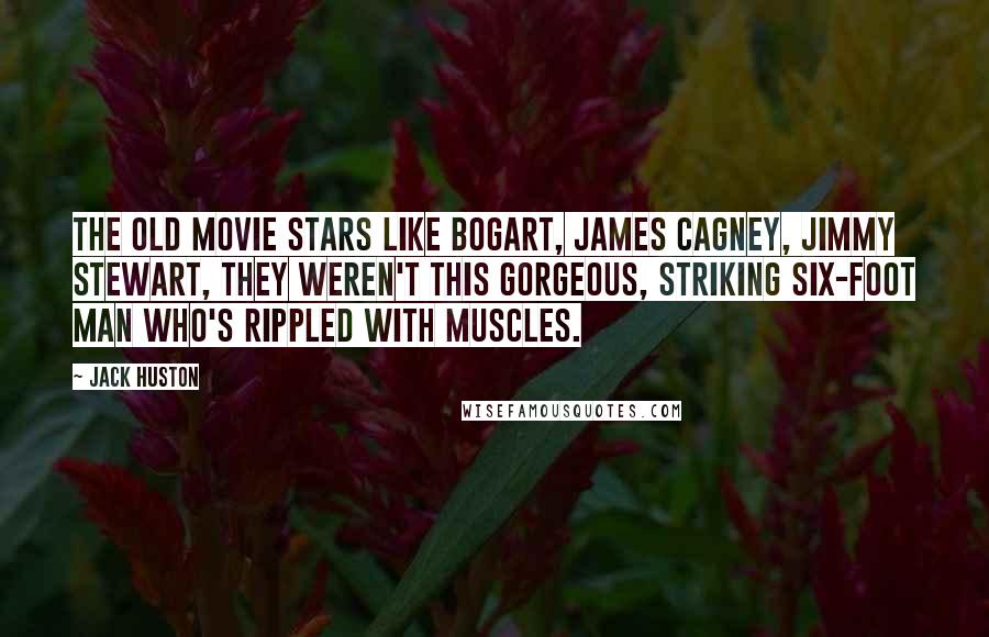 Jack Huston Quotes: The old movie stars like Bogart, James Cagney, Jimmy Stewart, they weren't this gorgeous, striking six-foot man who's rippled with muscles.