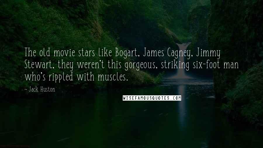 Jack Huston Quotes: The old movie stars like Bogart, James Cagney, Jimmy Stewart, they weren't this gorgeous, striking six-foot man who's rippled with muscles.