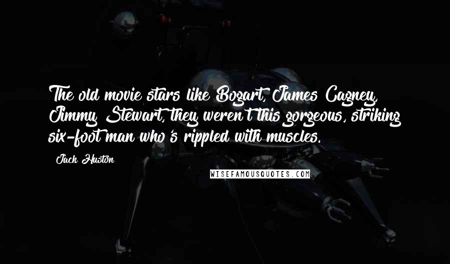 Jack Huston Quotes: The old movie stars like Bogart, James Cagney, Jimmy Stewart, they weren't this gorgeous, striking six-foot man who's rippled with muscles.