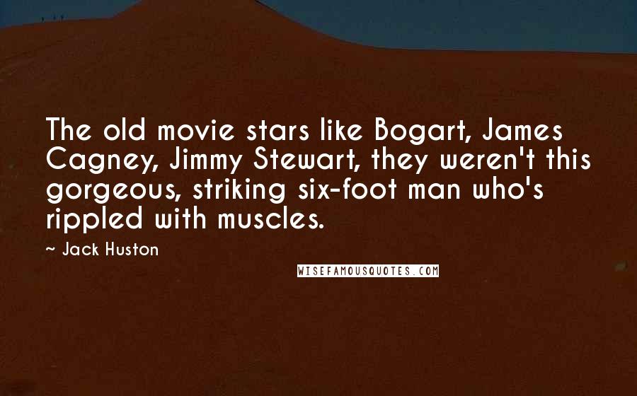 Jack Huston Quotes: The old movie stars like Bogart, James Cagney, Jimmy Stewart, they weren't this gorgeous, striking six-foot man who's rippled with muscles.