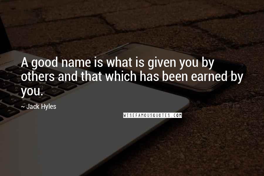 Jack Hyles Quotes: A good name is what is given you by others and that which has been earned by you.