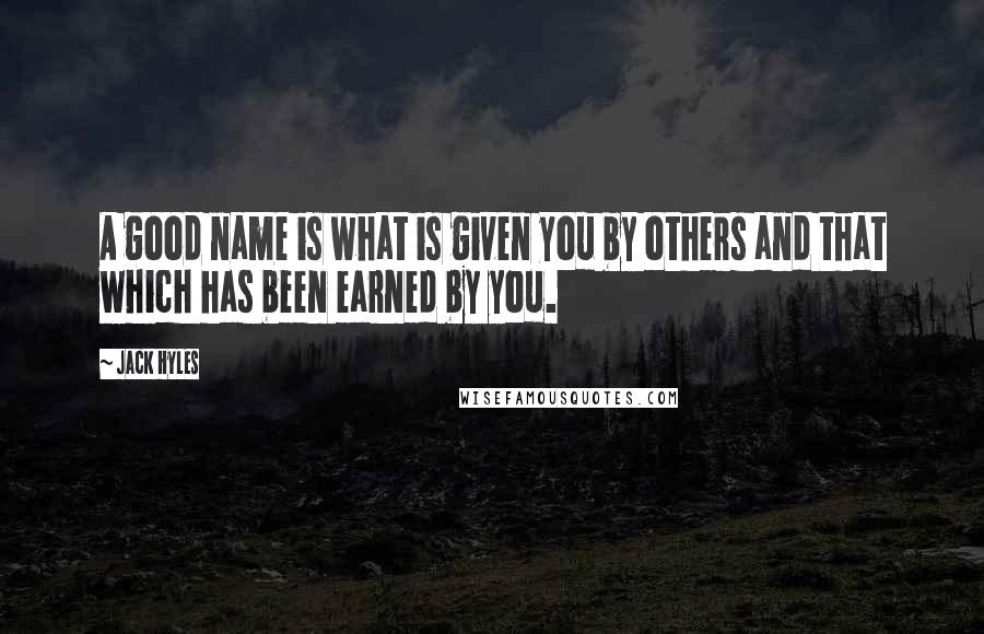 Jack Hyles Quotes: A good name is what is given you by others and that which has been earned by you.