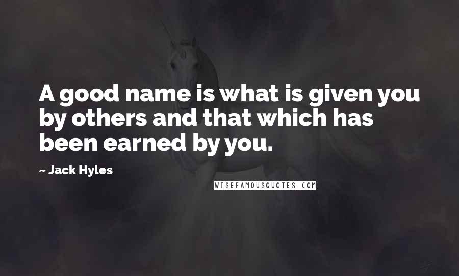 Jack Hyles Quotes: A good name is what is given you by others and that which has been earned by you.