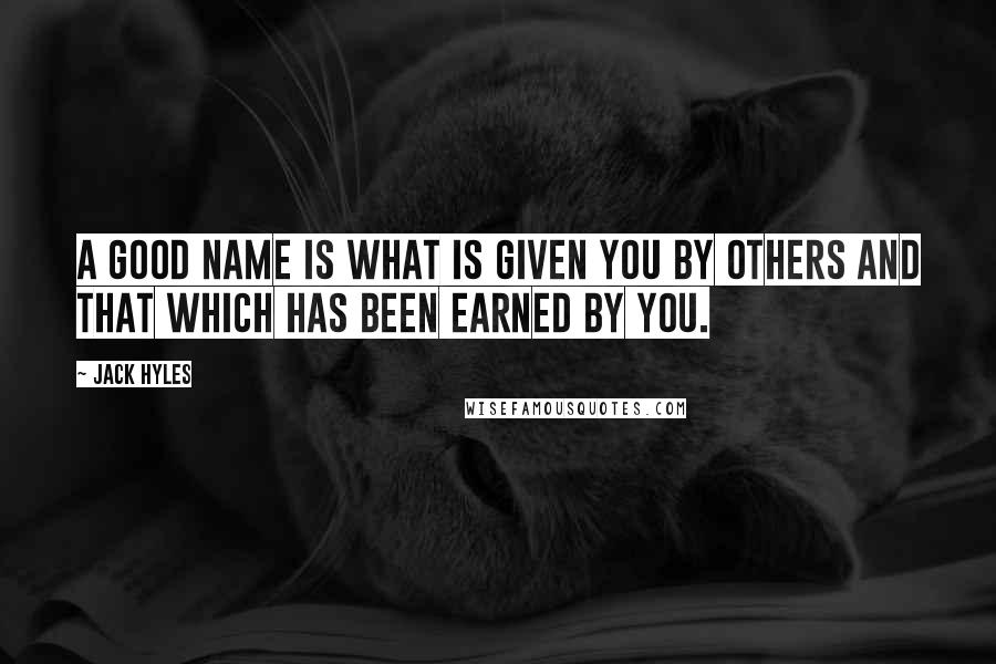 Jack Hyles Quotes: A good name is what is given you by others and that which has been earned by you.