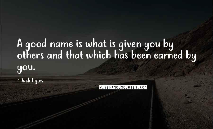 Jack Hyles Quotes: A good name is what is given you by others and that which has been earned by you.