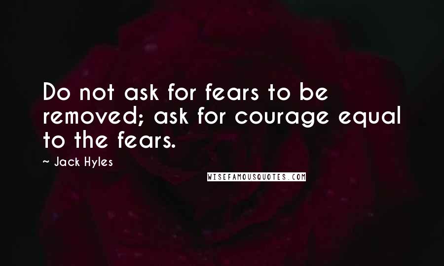 Jack Hyles Quotes: Do not ask for fears to be removed; ask for courage equal to the fears.