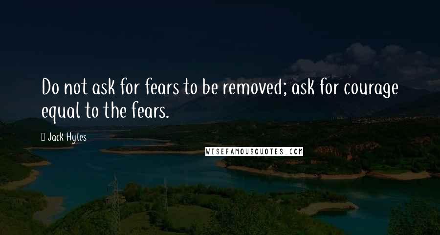 Jack Hyles Quotes: Do not ask for fears to be removed; ask for courage equal to the fears.