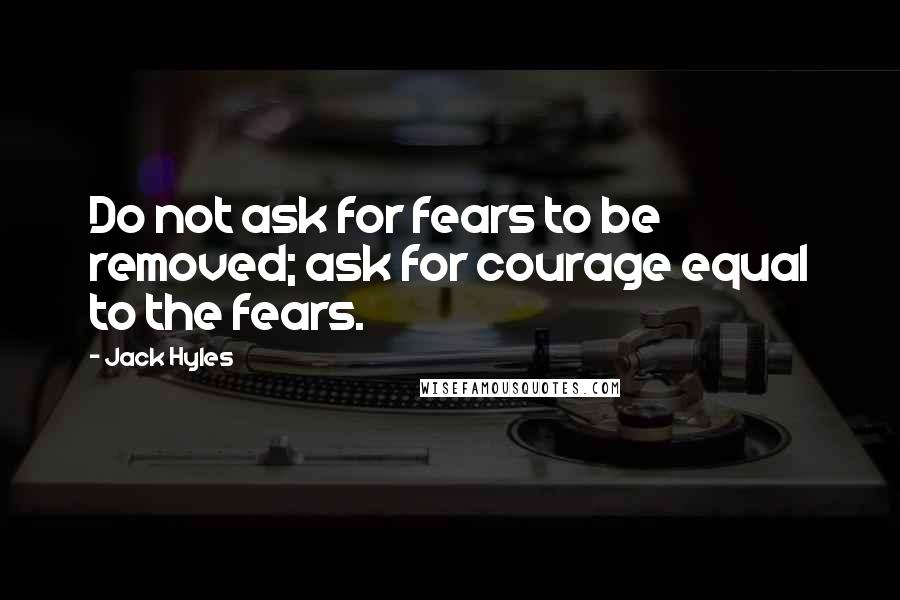 Jack Hyles Quotes: Do not ask for fears to be removed; ask for courage equal to the fears.