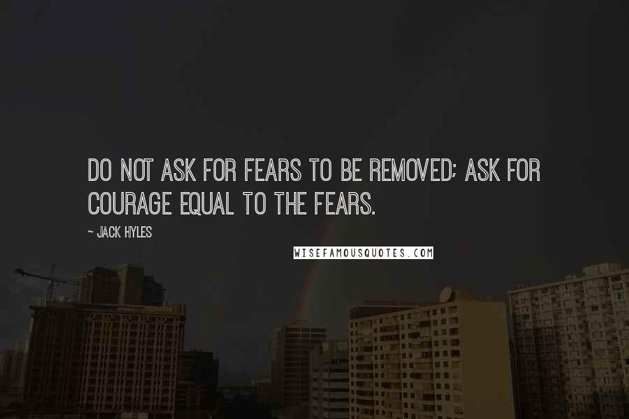 Jack Hyles Quotes: Do not ask for fears to be removed; ask for courage equal to the fears.