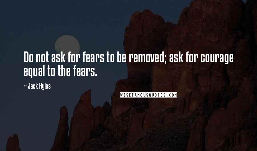 Jack Hyles Quotes: Do not ask for fears to be removed; ask for courage equal to the fears.