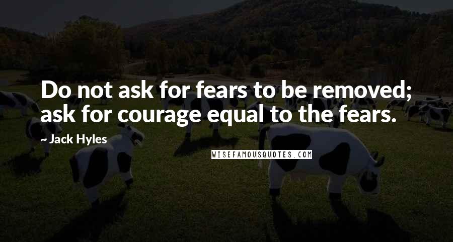 Jack Hyles Quotes: Do not ask for fears to be removed; ask for courage equal to the fears.