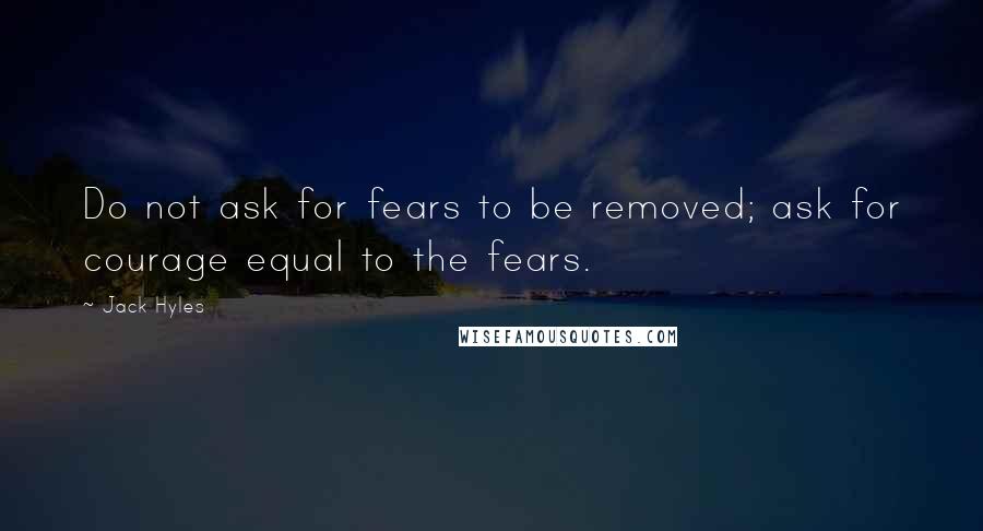 Jack Hyles Quotes: Do not ask for fears to be removed; ask for courage equal to the fears.