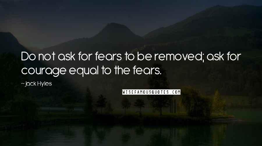 Jack Hyles Quotes: Do not ask for fears to be removed; ask for courage equal to the fears.