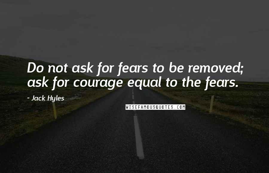 Jack Hyles Quotes: Do not ask for fears to be removed; ask for courage equal to the fears.