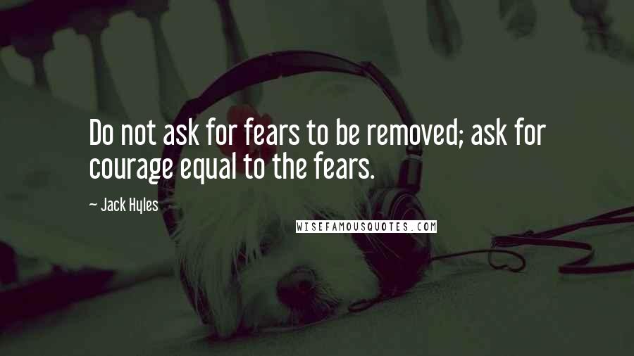 Jack Hyles Quotes: Do not ask for fears to be removed; ask for courage equal to the fears.