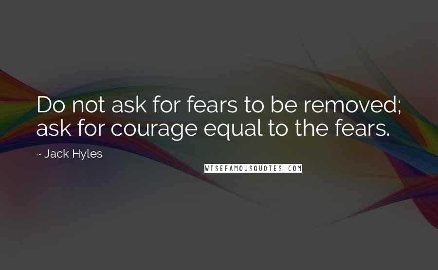 Jack Hyles Quotes: Do not ask for fears to be removed; ask for courage equal to the fears.