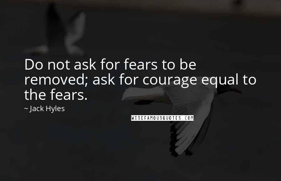 Jack Hyles Quotes: Do not ask for fears to be removed; ask for courage equal to the fears.