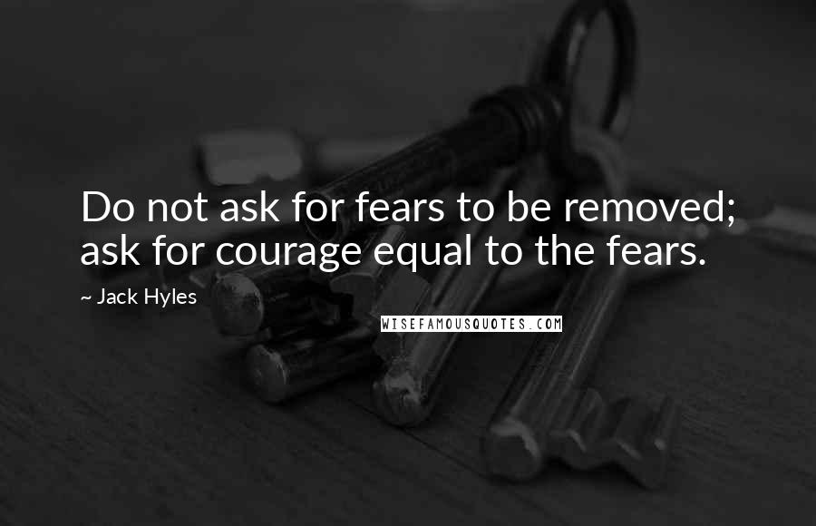 Jack Hyles Quotes: Do not ask for fears to be removed; ask for courage equal to the fears.