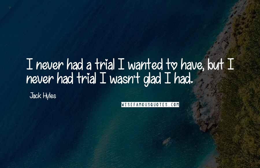 Jack Hyles Quotes: I never had a trial I wanted to have, but I never had trial I wasn't glad I had.