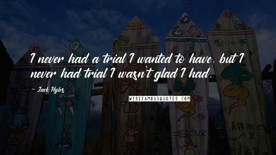 Jack Hyles Quotes: I never had a trial I wanted to have, but I never had trial I wasn't glad I had.