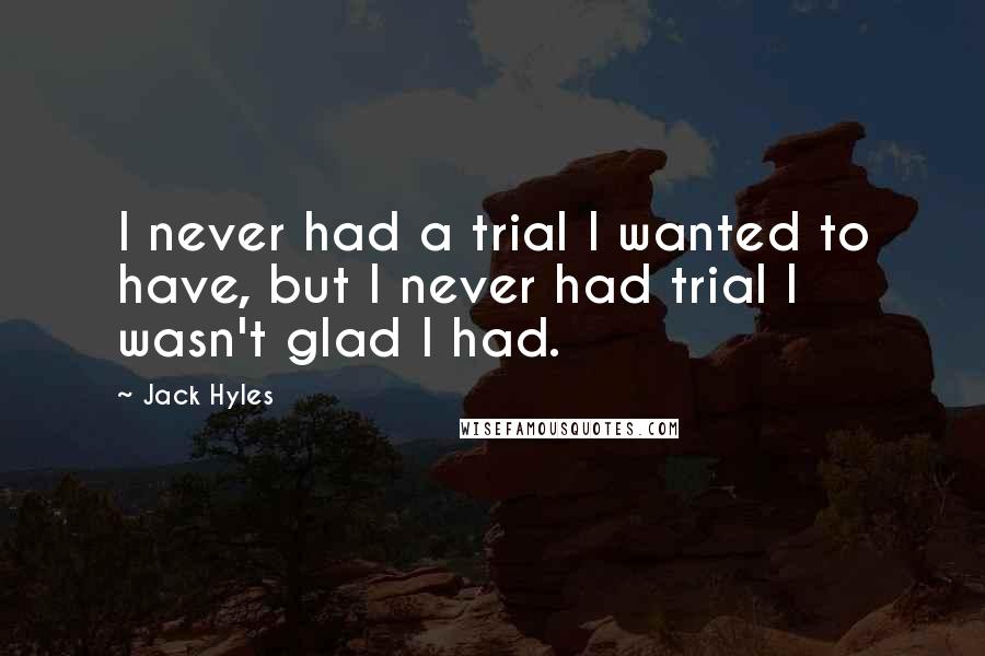 Jack Hyles Quotes: I never had a trial I wanted to have, but I never had trial I wasn't glad I had.