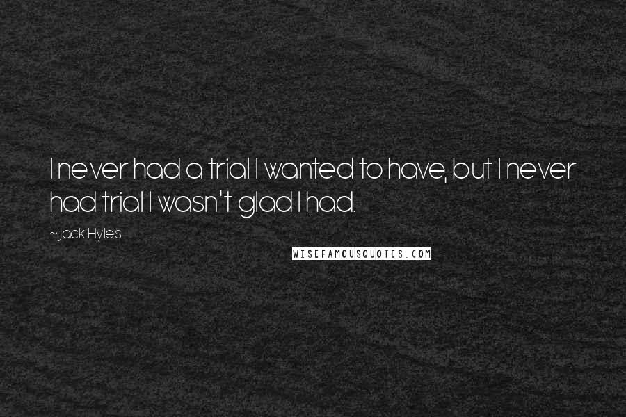 Jack Hyles Quotes: I never had a trial I wanted to have, but I never had trial I wasn't glad I had.