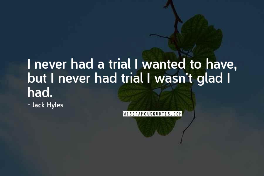 Jack Hyles Quotes: I never had a trial I wanted to have, but I never had trial I wasn't glad I had.