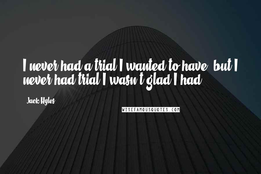 Jack Hyles Quotes: I never had a trial I wanted to have, but I never had trial I wasn't glad I had.