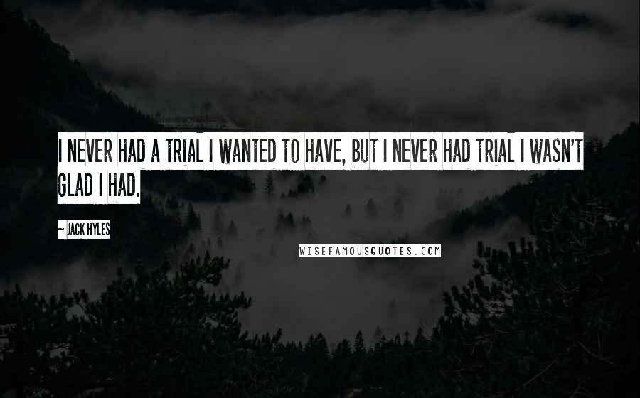 Jack Hyles Quotes: I never had a trial I wanted to have, but I never had trial I wasn't glad I had.