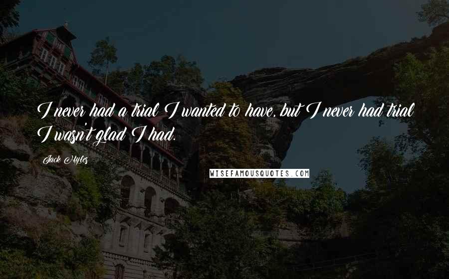 Jack Hyles Quotes: I never had a trial I wanted to have, but I never had trial I wasn't glad I had.