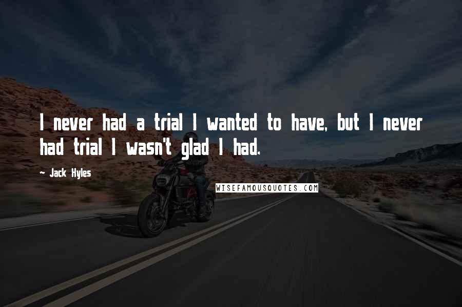 Jack Hyles Quotes: I never had a trial I wanted to have, but I never had trial I wasn't glad I had.