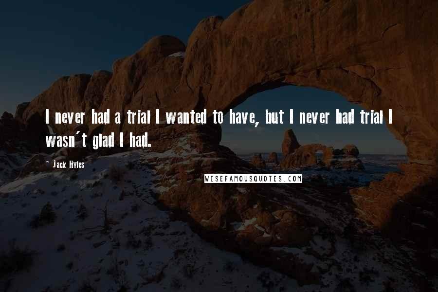 Jack Hyles Quotes: I never had a trial I wanted to have, but I never had trial I wasn't glad I had.