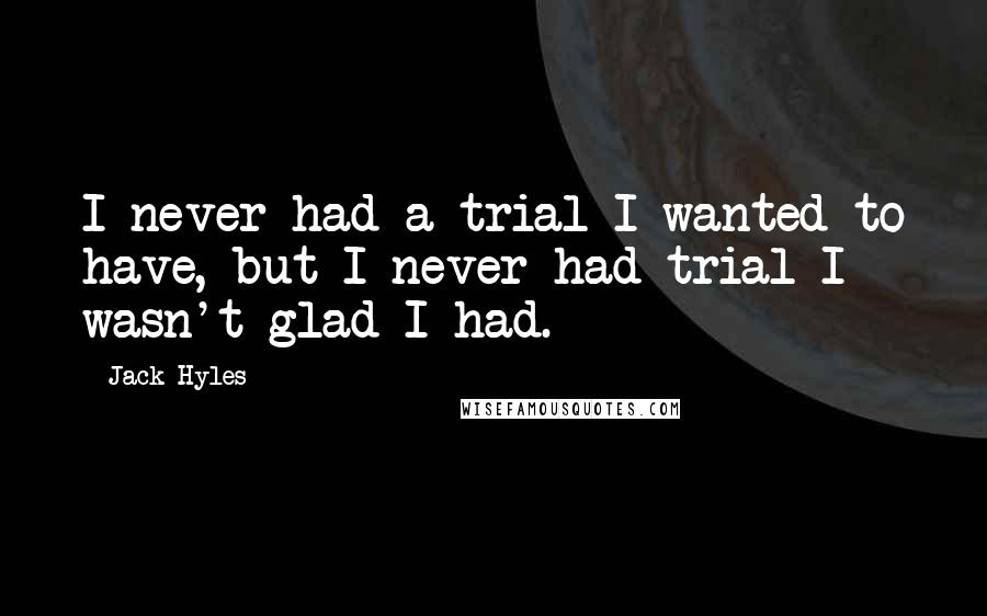 Jack Hyles Quotes: I never had a trial I wanted to have, but I never had trial I wasn't glad I had.